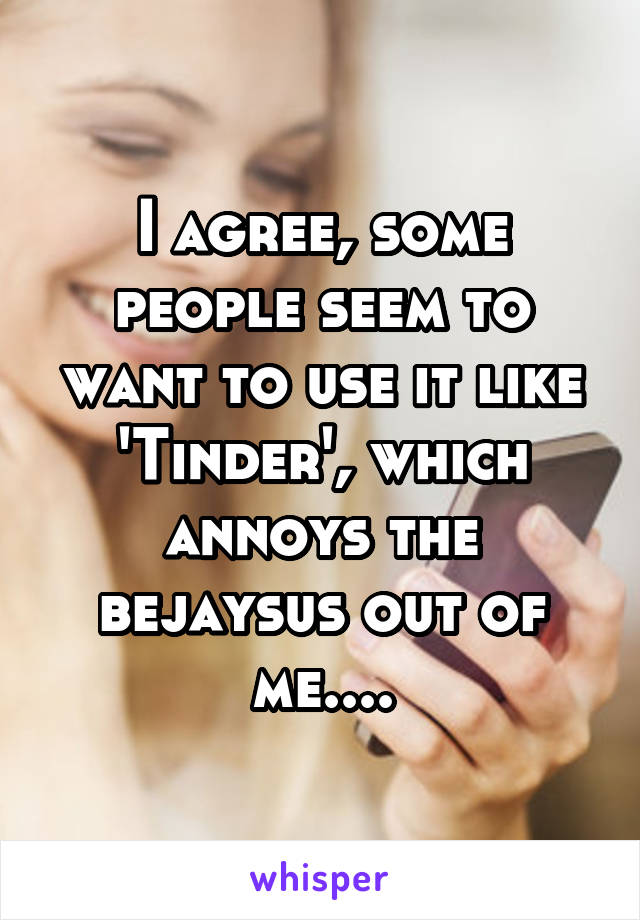 I agree, some people seem to want to use it like 'Tinder', which annoys the bejaysus out of me....