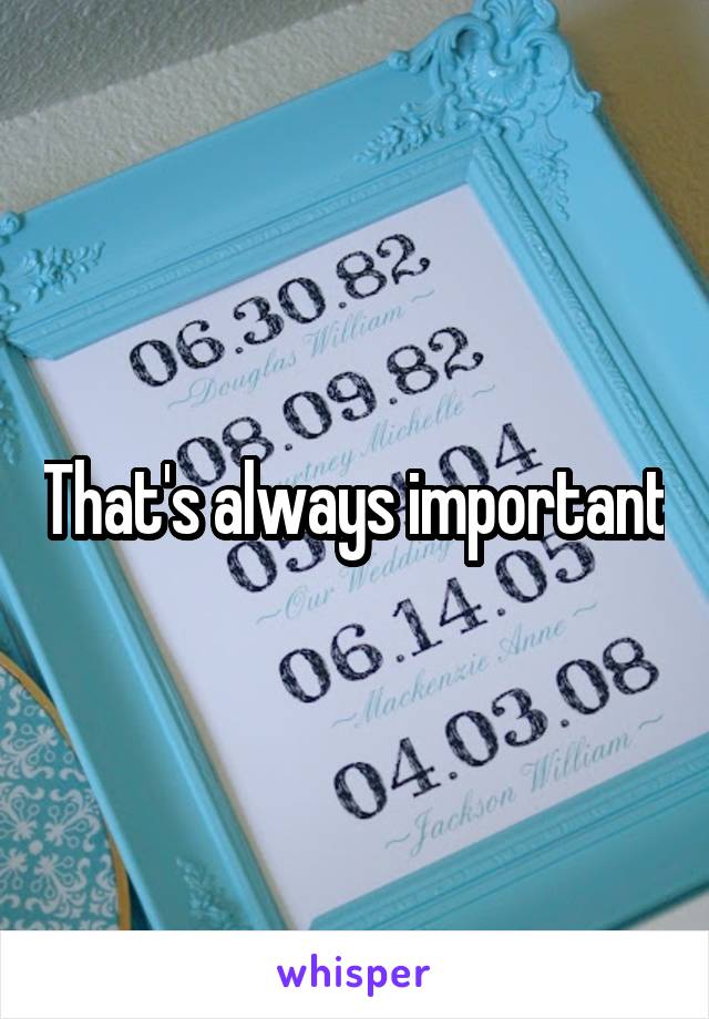 That's always important