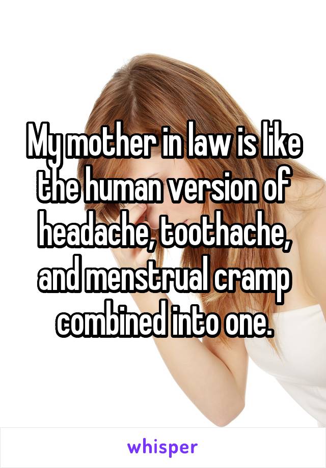 My mother in law is like the human version of headache, toothache, and menstrual cramp combined into one.