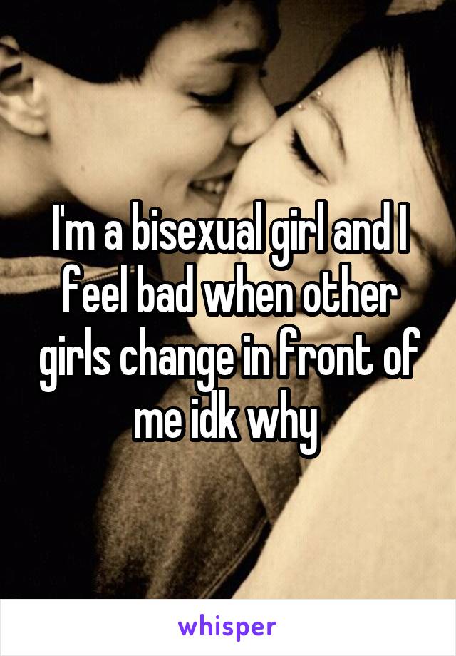 I'm a bisexual girl and I feel bad when other girls change in front of me idk why 