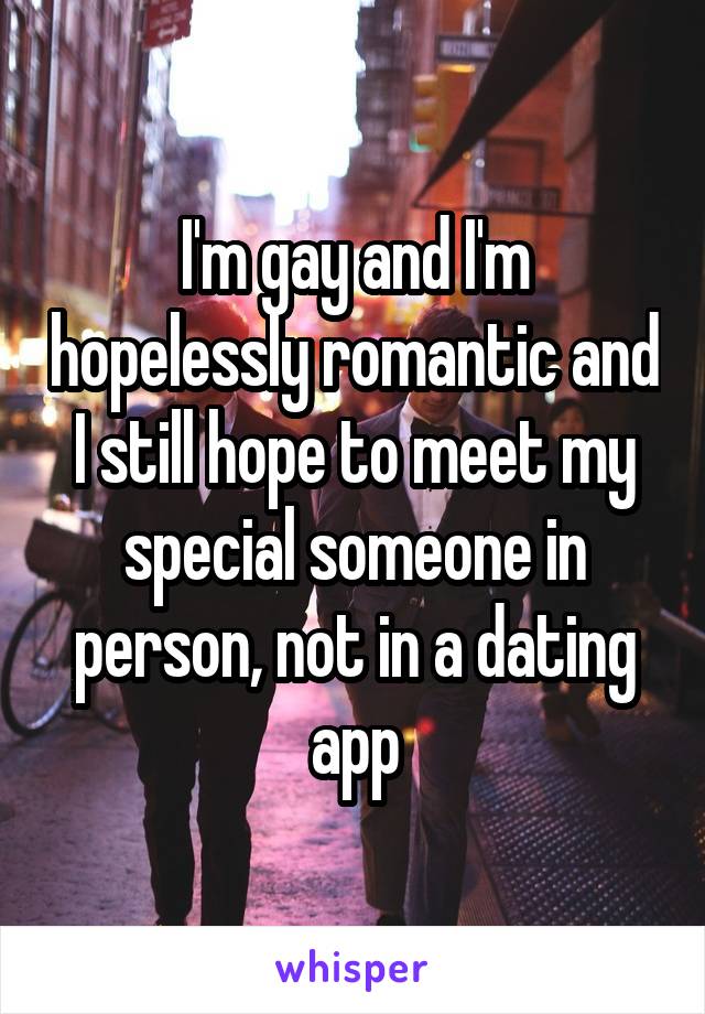 I'm gay and I'm hopelessly romantic and I still hope to meet my special someone in person, not in a dating app