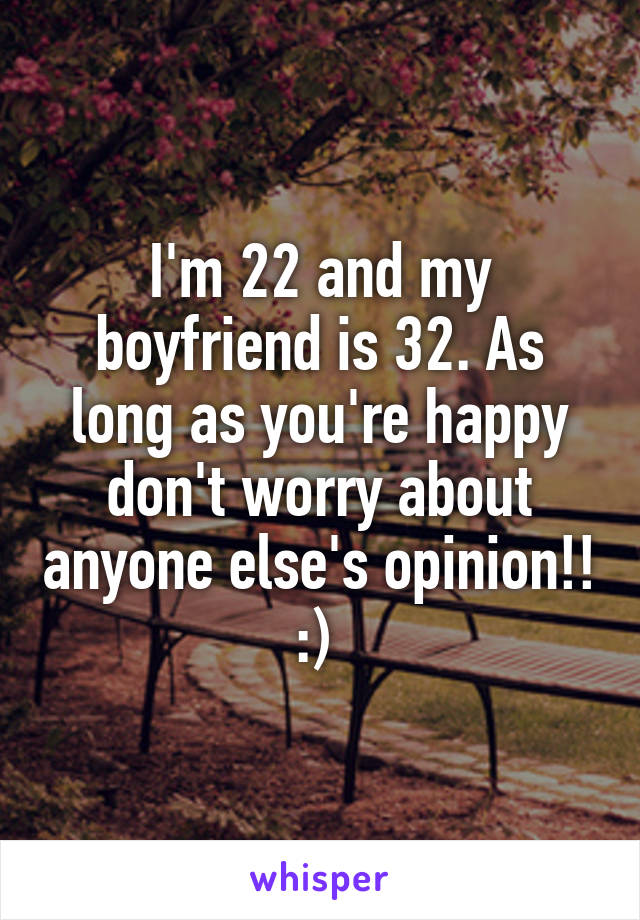 I'm 22 and my boyfriend is 32. As long as you're happy don't worry about anyone else's opinion!! :) 