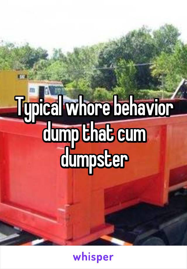 Typical whore behavior dump that cum dumpster