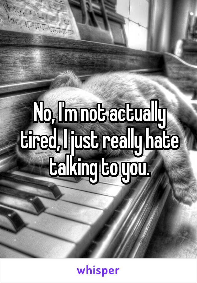 No, I'm not actually tired, I just really hate talking to you.