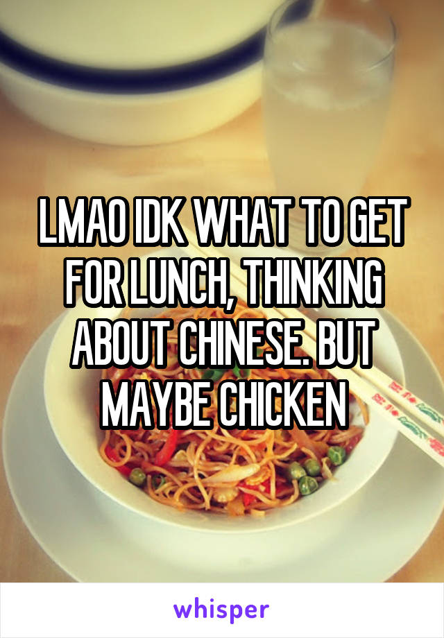 LMAO IDK WHAT TO GET FOR LUNCH, THINKING ABOUT CHINESE. BUT MAYBE CHICKEN