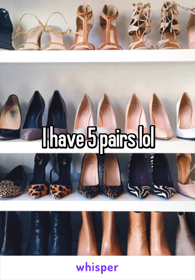 I have 5 pairs lol