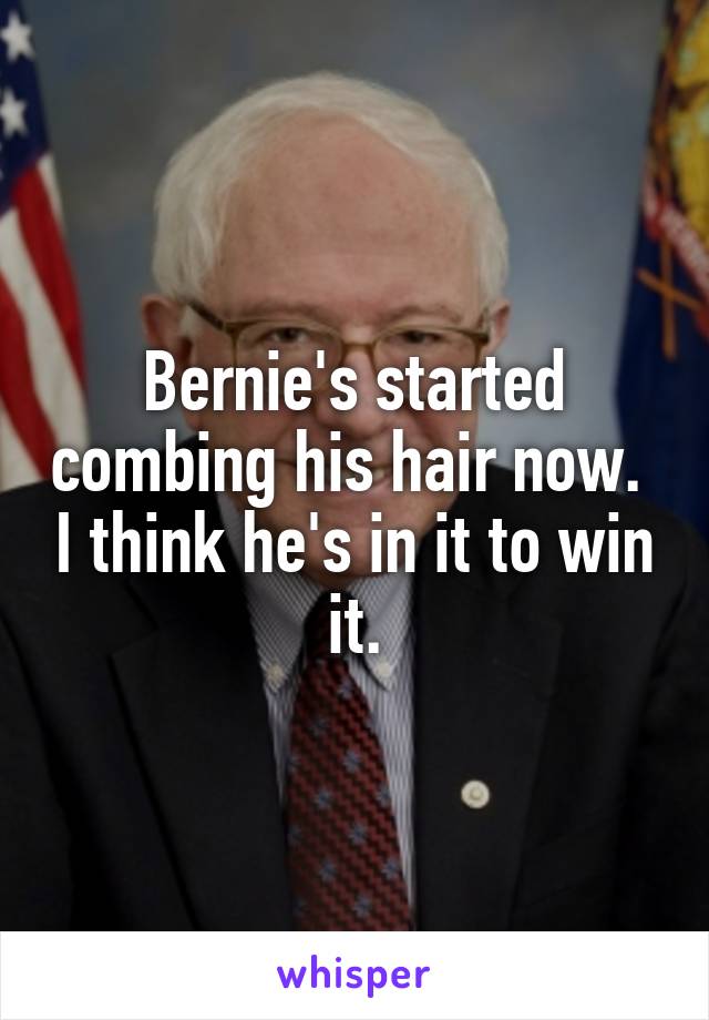 Bernie's started combing his hair now.  I think he's in it to win it.