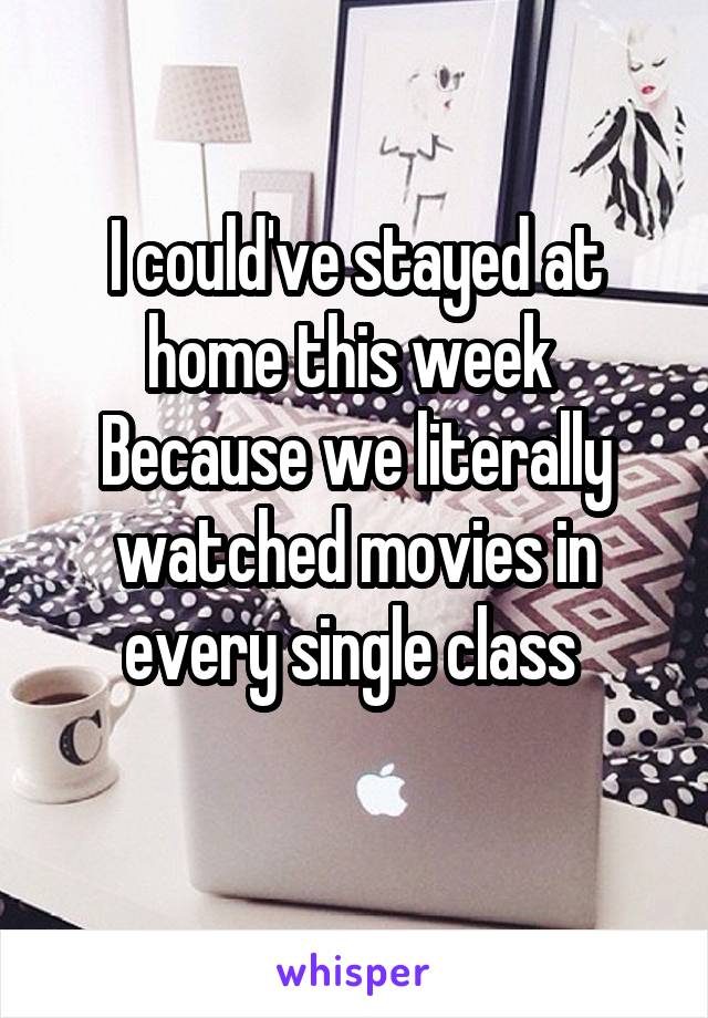 I could've stayed at home this week 
Because we literally watched movies in every single class 

