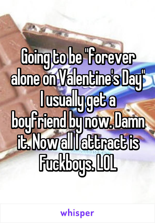 Going to be "forever alone on Valentine's Day"
I usually get a boyfriend by now. Damn it. Now all I attract is Fuckboys. LOL
