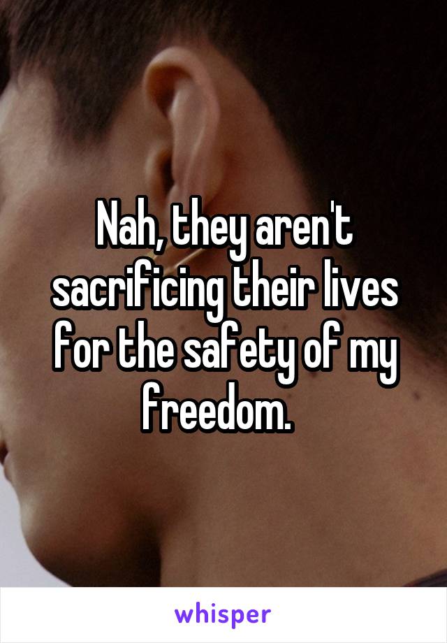 Nah, they aren't sacrificing their lives for the safety of my freedom.  