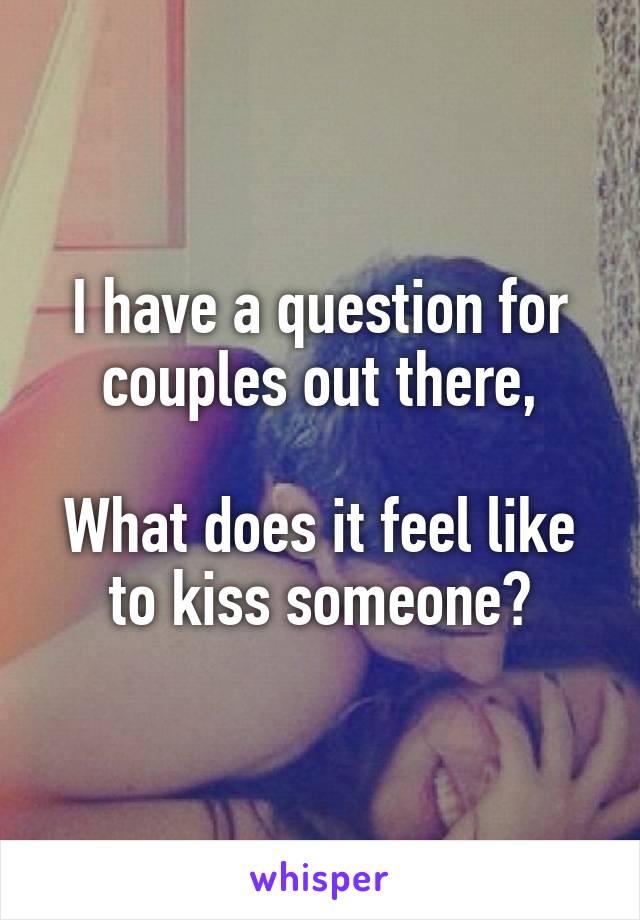 I have a question for couples out there,

What does it feel like to kiss someone?