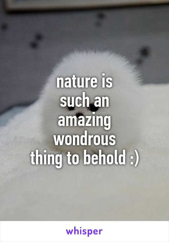nature is
such an
amazing
wondrous
thing to behold :)