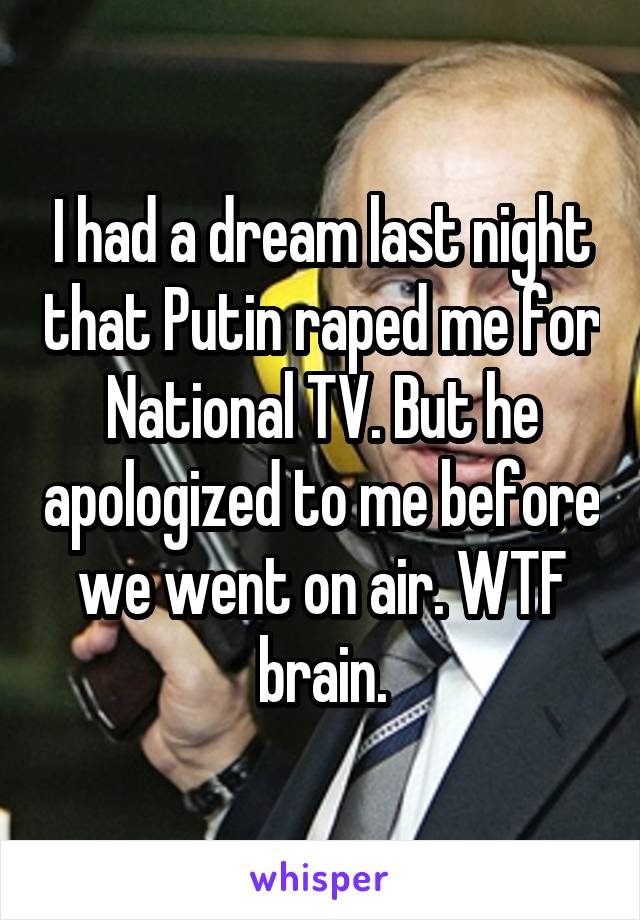 I had a dream last night that Putin raped me for National TV. But he apologized to me before we went on air. WTF brain.