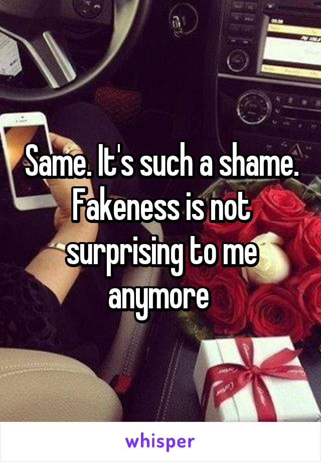 Same. It's such a shame. Fakeness is not surprising to me anymore 