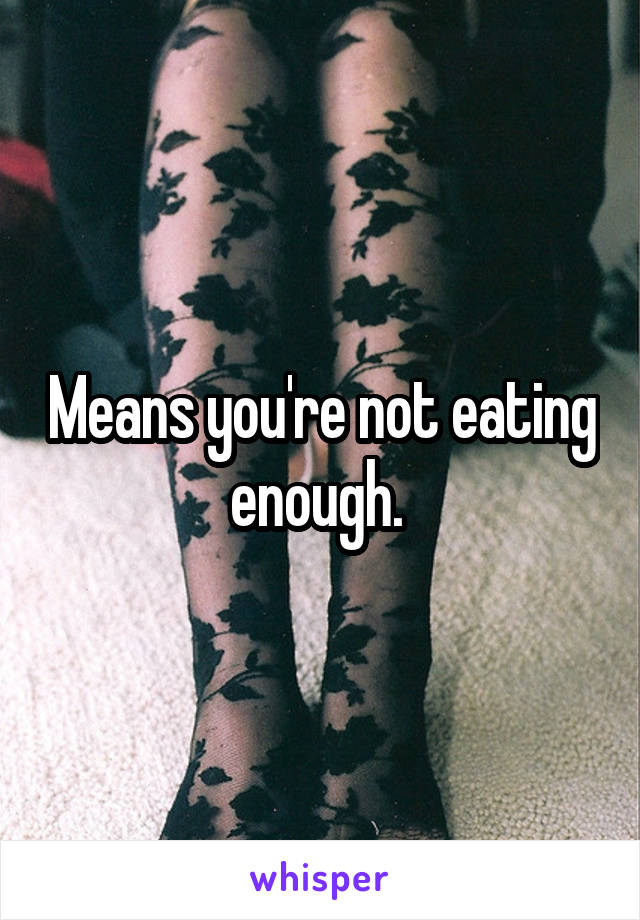 Means you're not eating enough. 