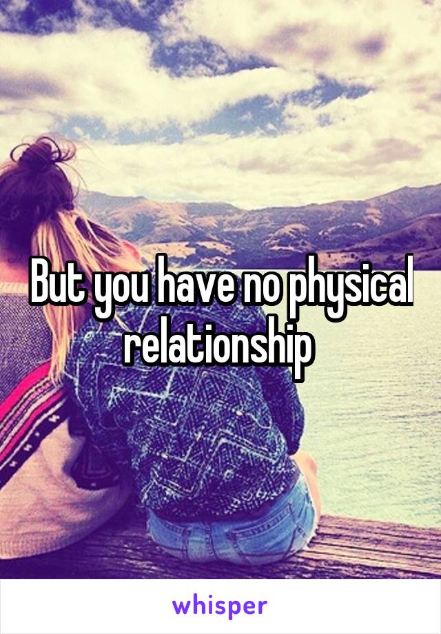 But you have no physical relationship 