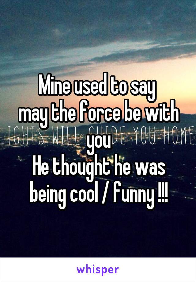 Mine used to say 
may the force be with you
He thought he was being cool / funny !!!