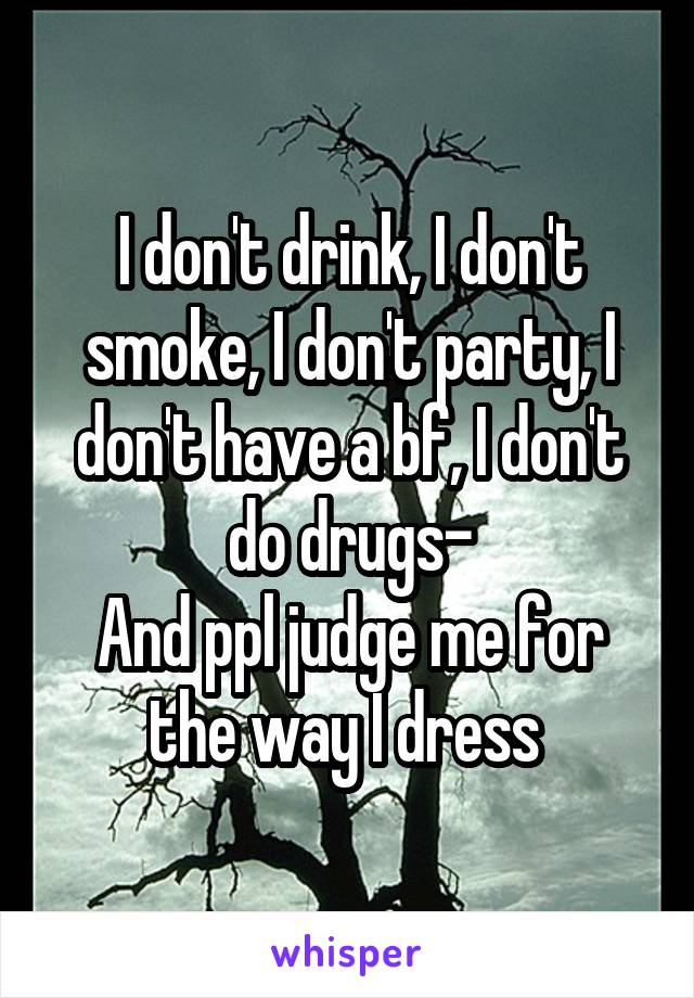 I don't drink, I don't smoke, I don't party, I don't have a bf, I don't do drugs-
And ppl judge me for the way I dress 