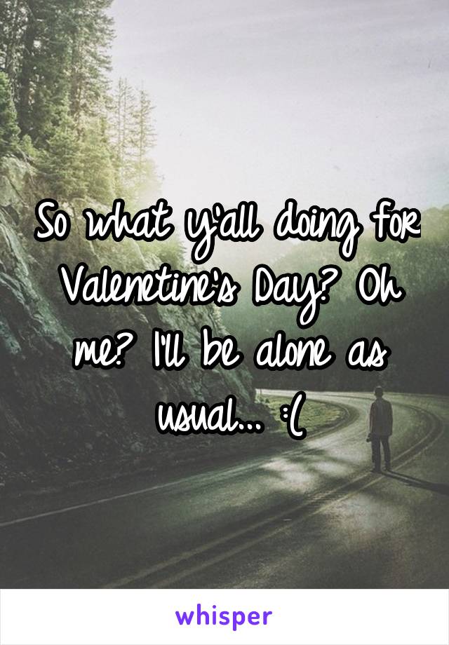 So what y'all doing for Valenetine's Day? Oh me? I'll be alone as usual... :(
