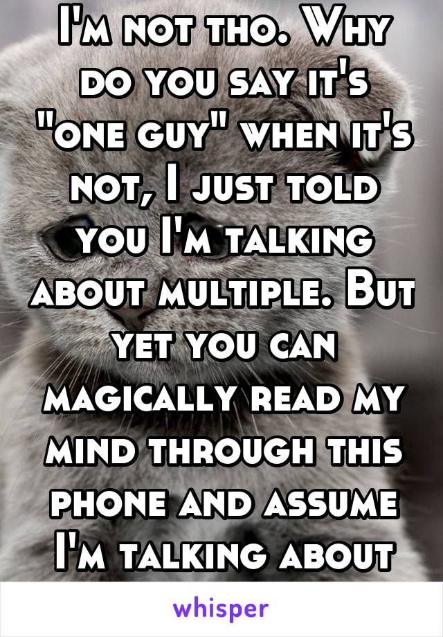 I'm not tho. Why do you say it's "one guy" when it's not, I just told you I'm talking about multiple. But yet you can magically read my mind through this phone and assume I'm talking about one.