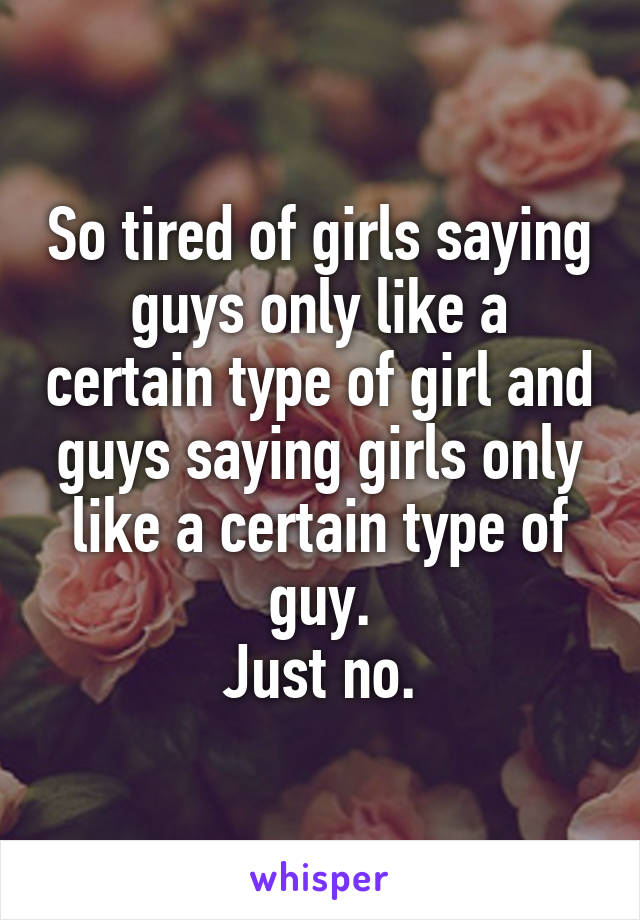 So tired of girls saying guys only like a certain type of girl and guys saying girls only like a certain type of guy.
Just no.
