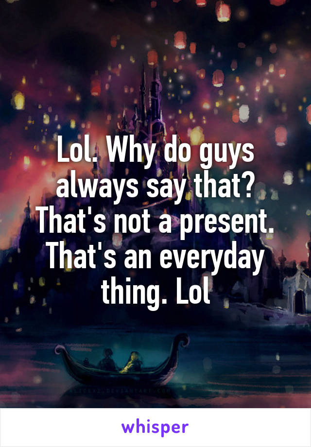 Lol. Why do guys always say that? That's not a present. That's an everyday thing. Lol