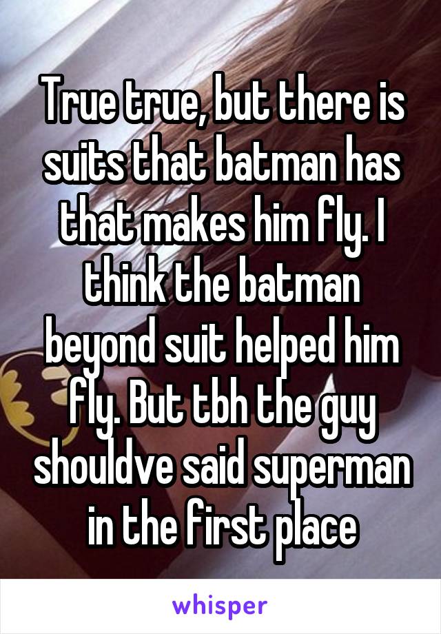 True true, but there is suits that batman has that makes him fly. I think the batman beyond suit helped him fly. But tbh the guy shouldve said superman in the first place