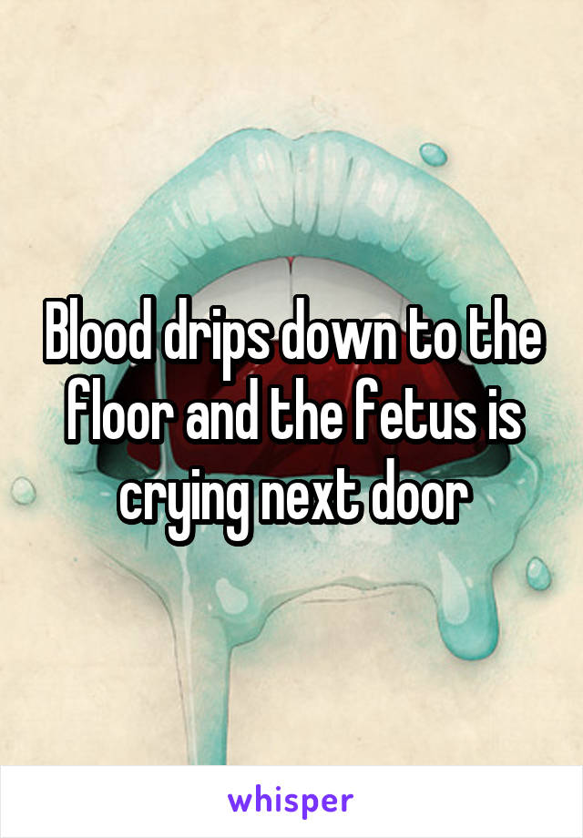 Blood drips down to the floor and the fetus is crying next door