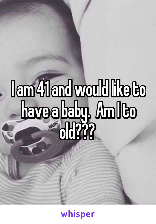 I am 41 and would like to have a baby.  Am I to old??? 