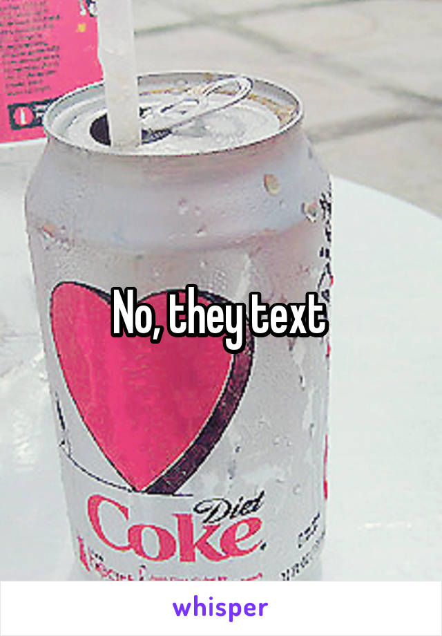No, they text 
