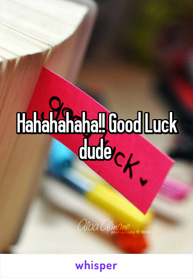 Hahahahaha!! Good Luck dude 