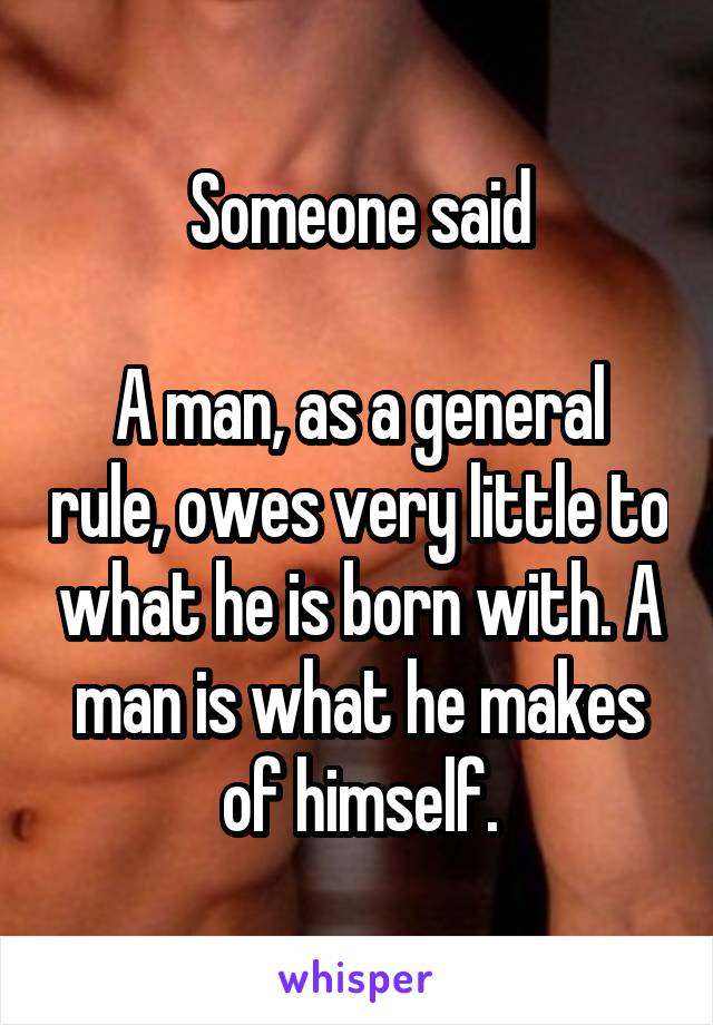 Someone said

A man, as a general rule, owes very little to what he is born with. A man is what he makes of himself.