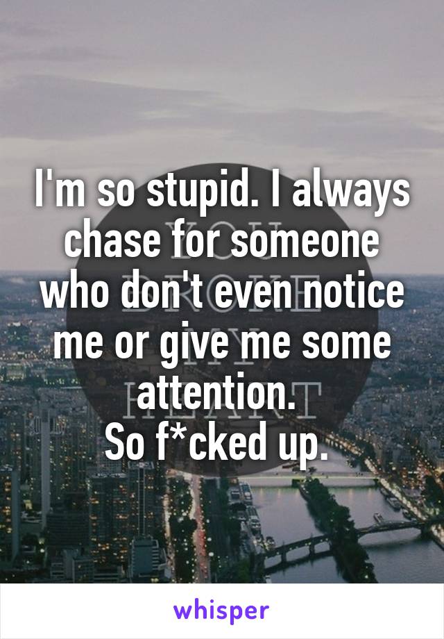 I'm so stupid. I always chase for someone who don't even notice me or give me some attention. 
So f*cked up. 