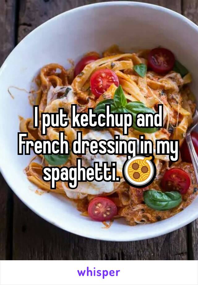 I put ketchup and French dressing in my spaghetti. 🍝