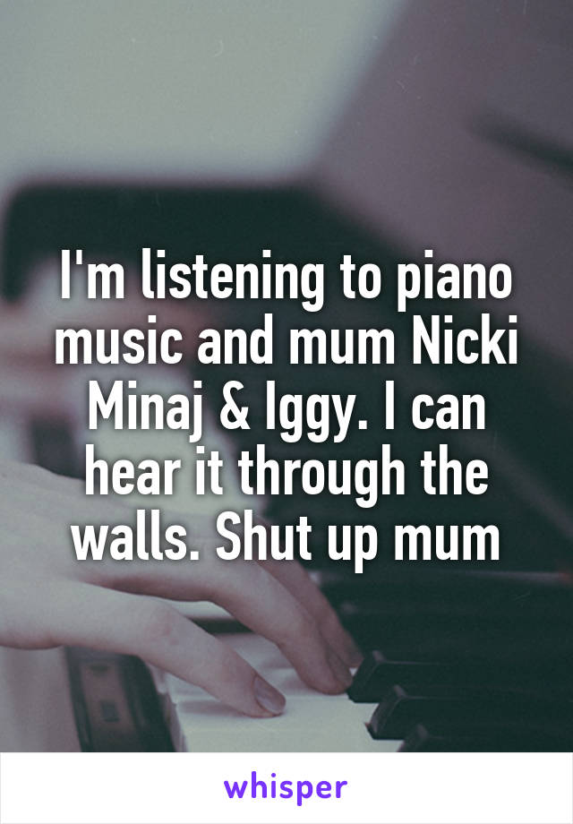 I'm listening to piano music and mum Nicki Minaj & Iggy. I can hear it through the walls. Shut up mum