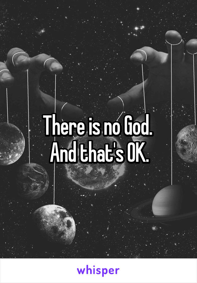 There is no God. 
And that's OK.
