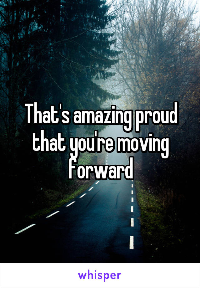 That's amazing proud that you're moving forward