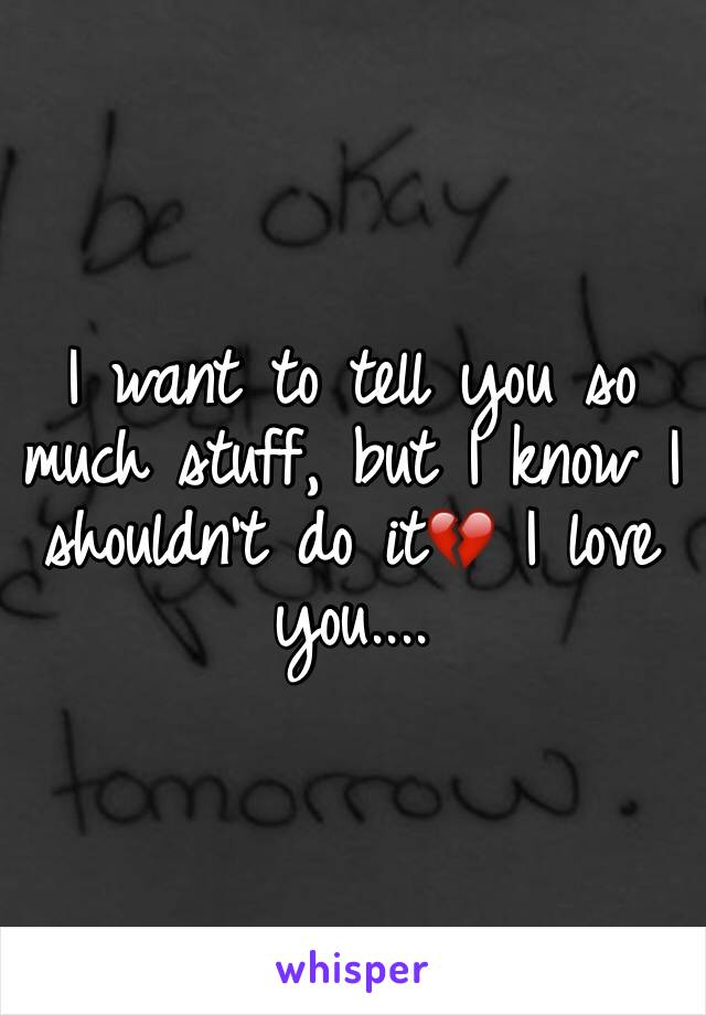 I want to tell you so much stuff, but I know I shouldn't do it💔 I love you....