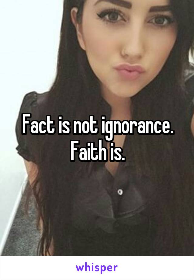 Fact is not ignorance. Faith is.