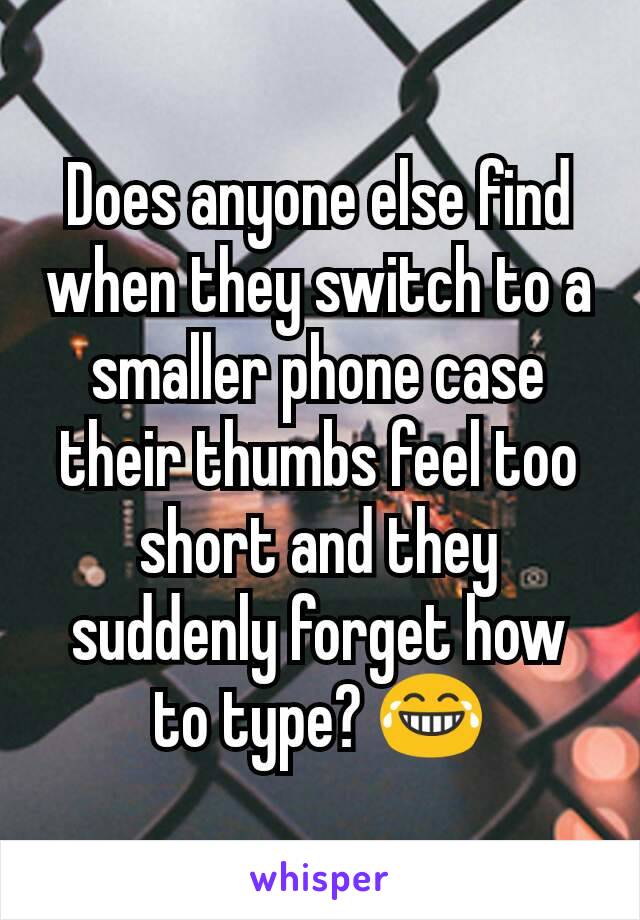 Does anyone else find when they switch to a smaller phone case their thumbs feel too short and they suddenly forget how to type? 😂