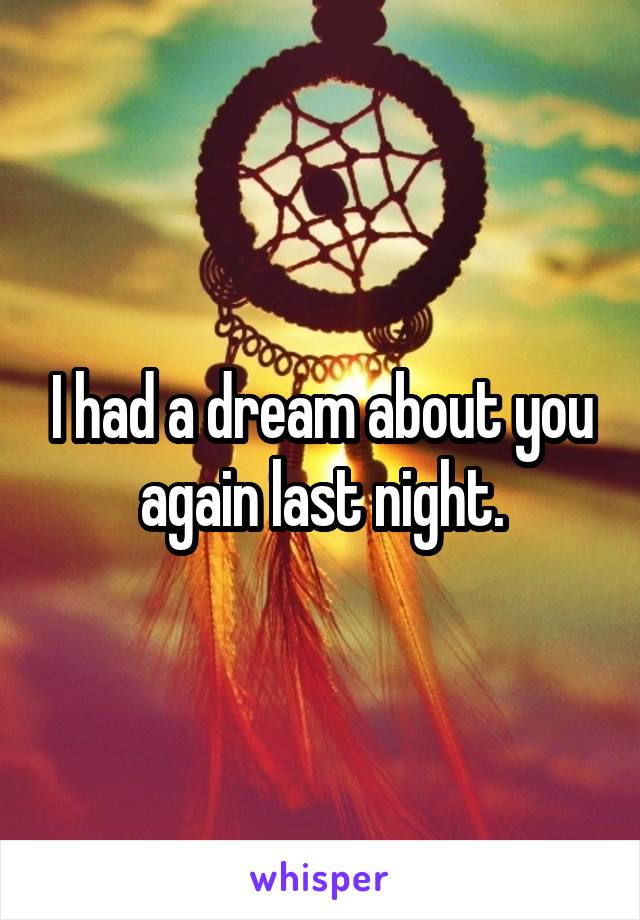 I had a dream about you again last night.