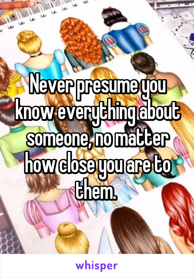 Never presume you know everything about someone, no matter how close you are to them. 