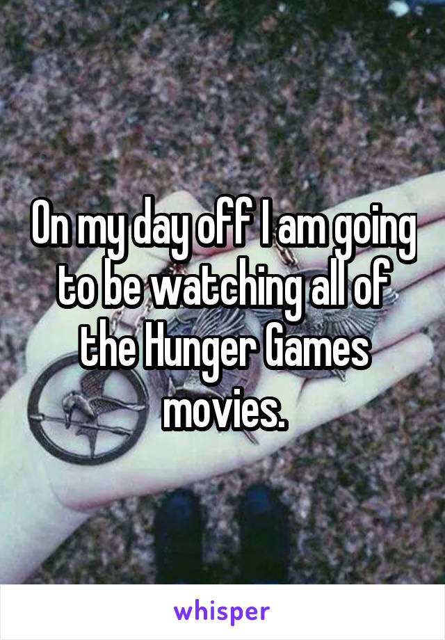 On my day off I am going to be watching all of the Hunger Games movies.
