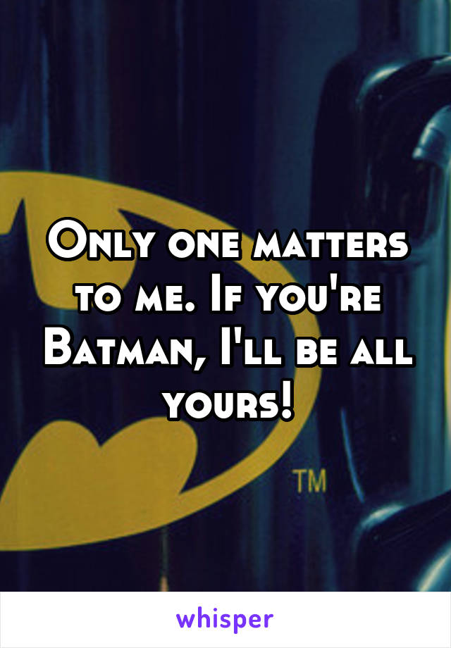 Only one matters to me. If you're Batman, I'll be all yours!