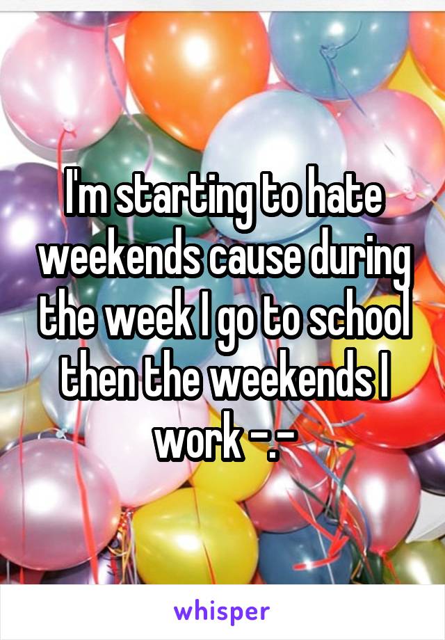 I'm starting to hate weekends cause during the week I go to school then the weekends I work -.-