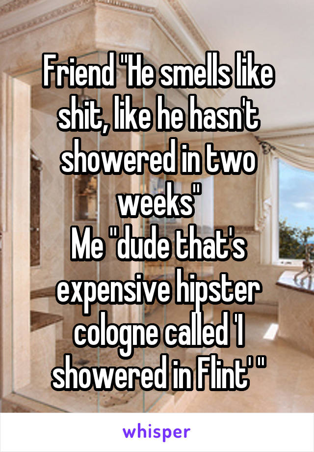 Friend "He smells like shit, like he hasn't showered in two weeks"
Me "dude that's expensive hipster cologne called 'I showered in Flint' "