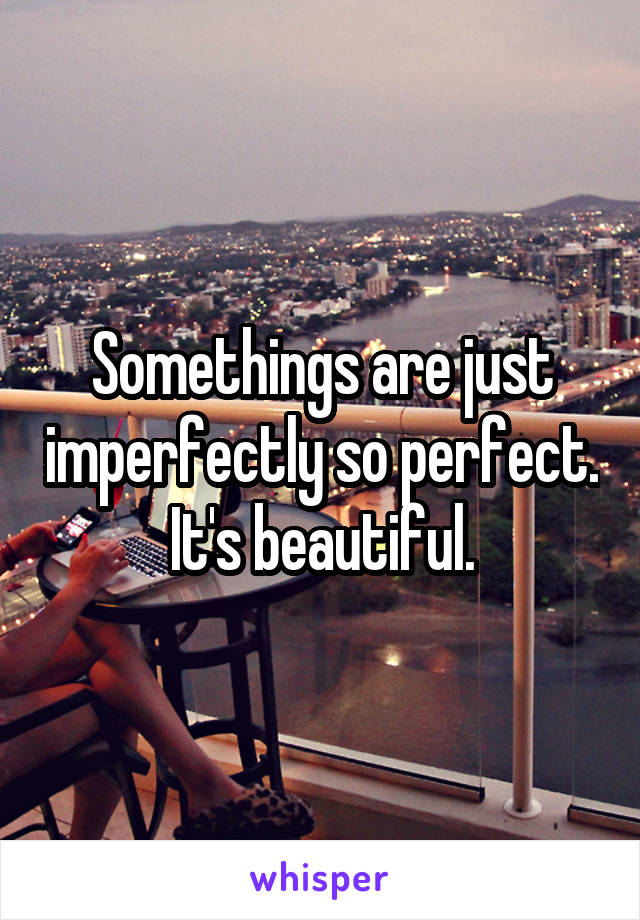 Somethings are just imperfectly so perfect. It's beautiful.