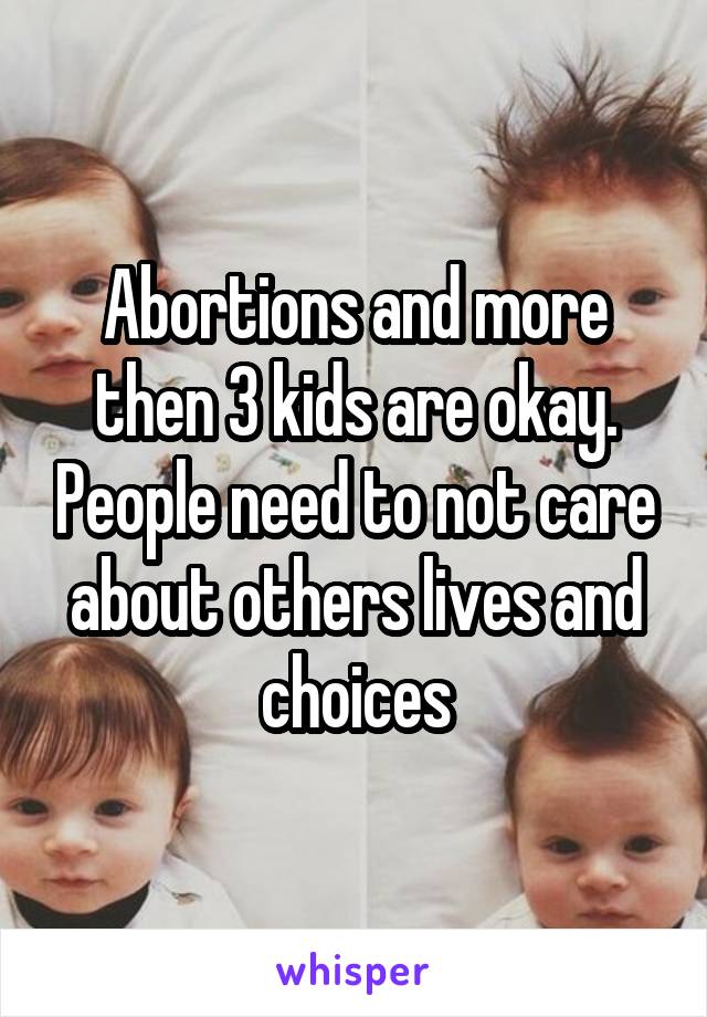Abortions and more then 3 kids are okay. People need to not care about others lives and choices