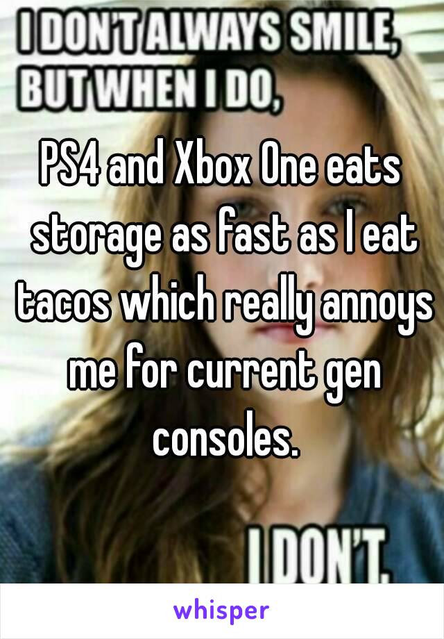 PS4 and Xbox One eats storage as fast as I eat tacos which really annoys me for current gen consoles.