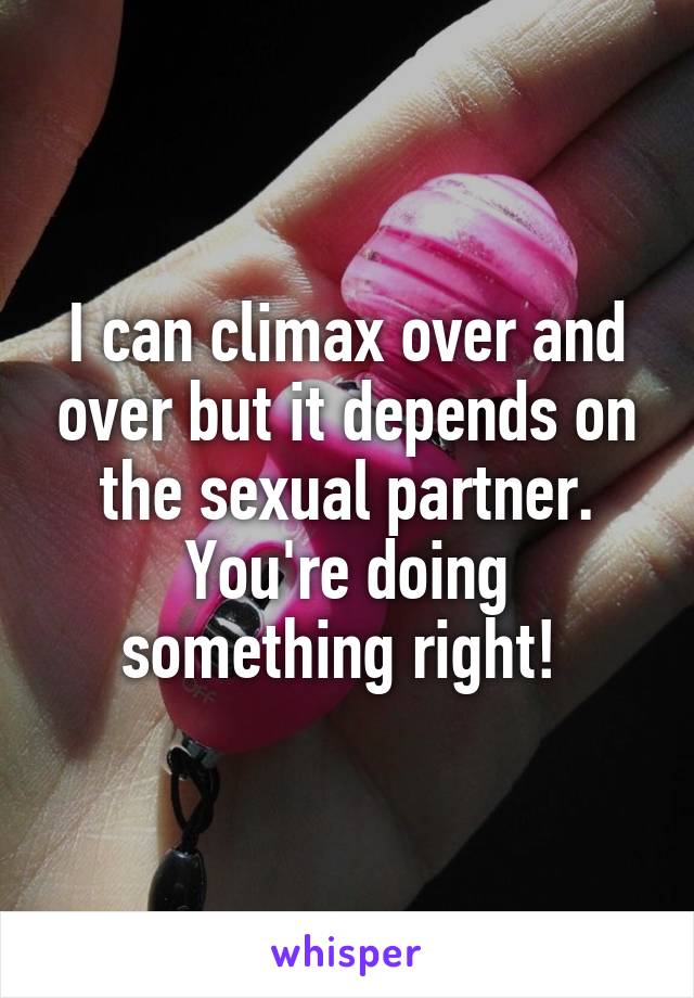 I can climax over and over but it depends on the sexual partner. You're doing something right! 